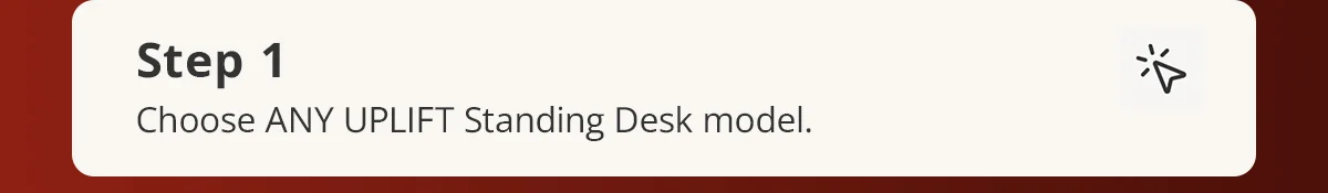 Step 1) Choose ANY UPLIFT Standing Desk model.