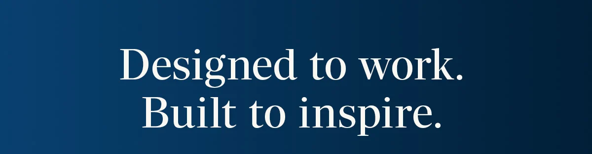 Designed to work. Built to inspire.