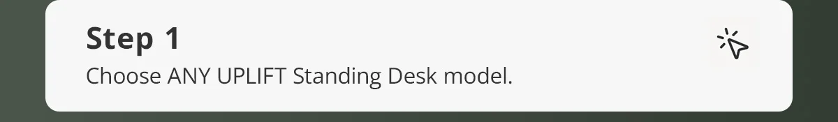 Step 1) Choose ANY UPLIFT Standing Desk model.