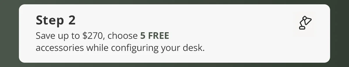 Step 2) Save up to $270, choose 5 FREE accessories while configuring your desk.