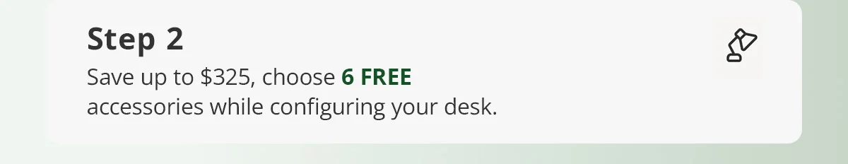 Step 2) Save up to $325, choose 6 FREE accessories while configuring your desk.