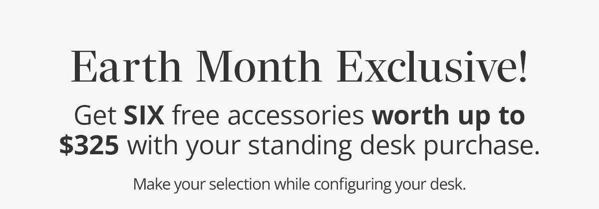 Earth Month Exclusive! Get SIX free accessories worth up to $325 with your standing desk purchase