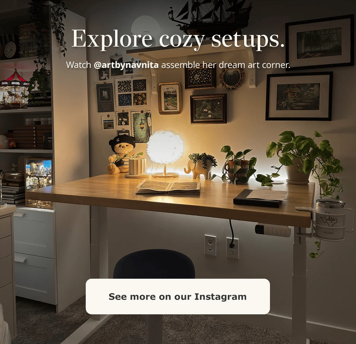 Explore cozy setups on our Instagram