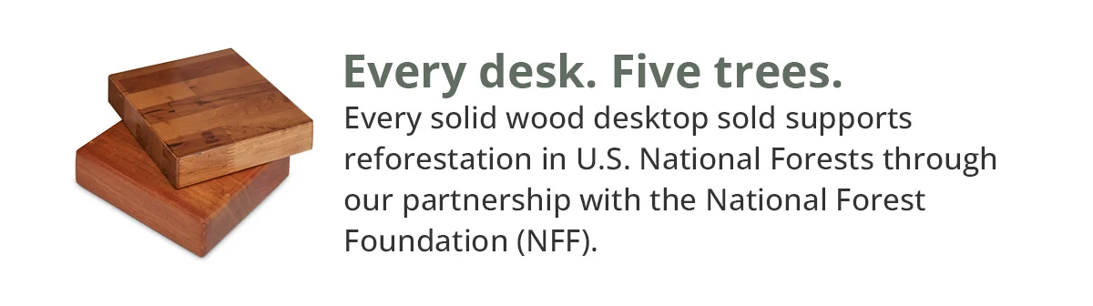 Every desk. Five trees. Every solid wood desktop sold