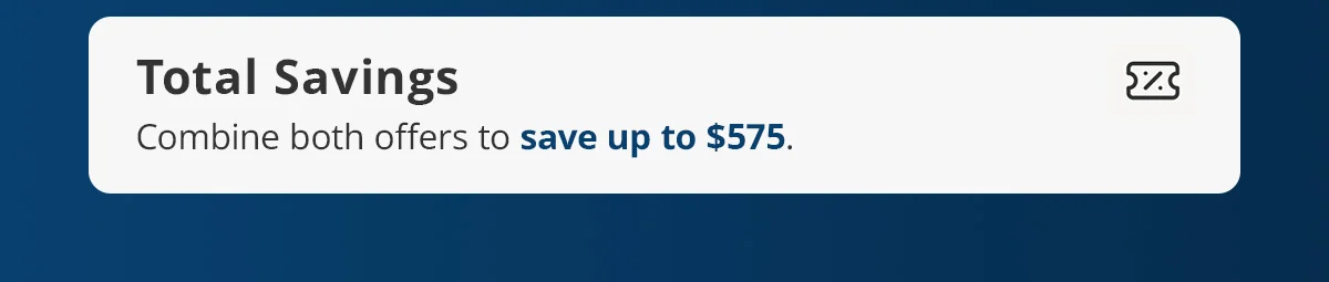 Total Savings) Combine both offers to save up to $575.