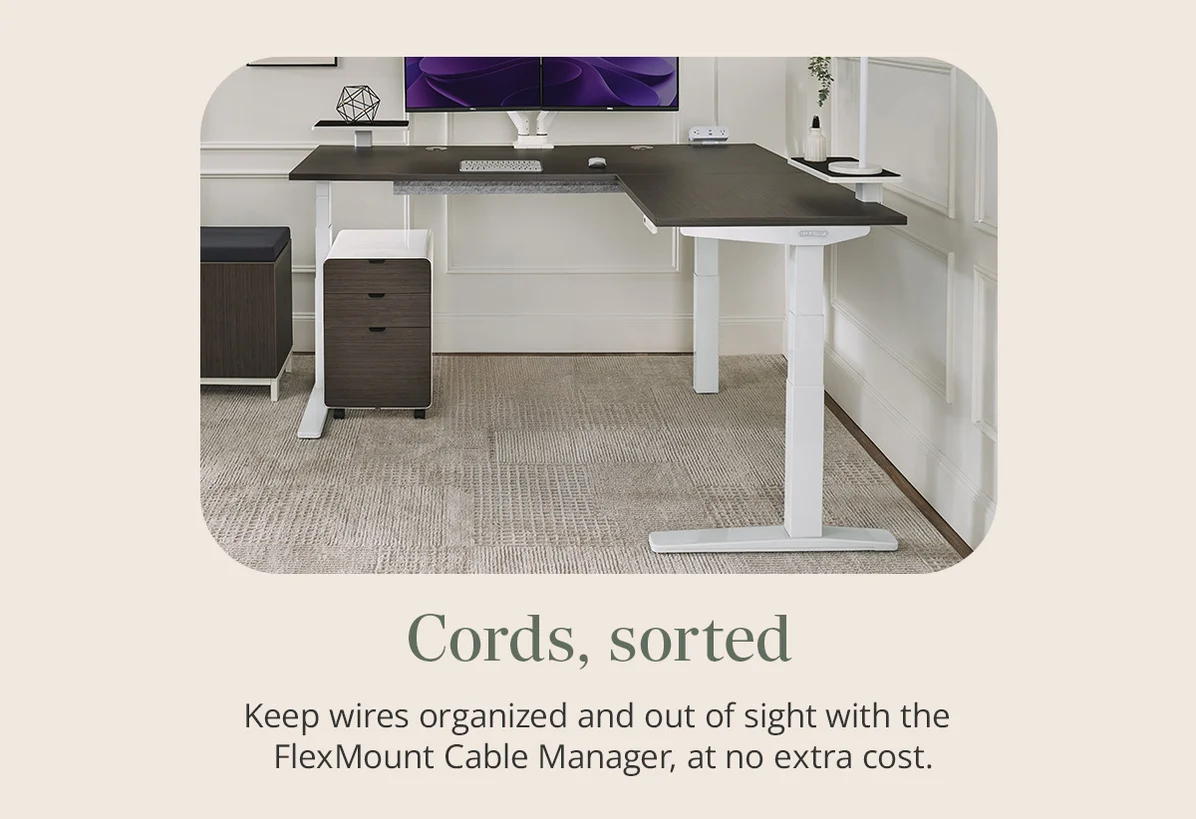 Cables, sorted: Keep wires organized and out of sight with the FlexMount Cable Manager, at no extra cost.
