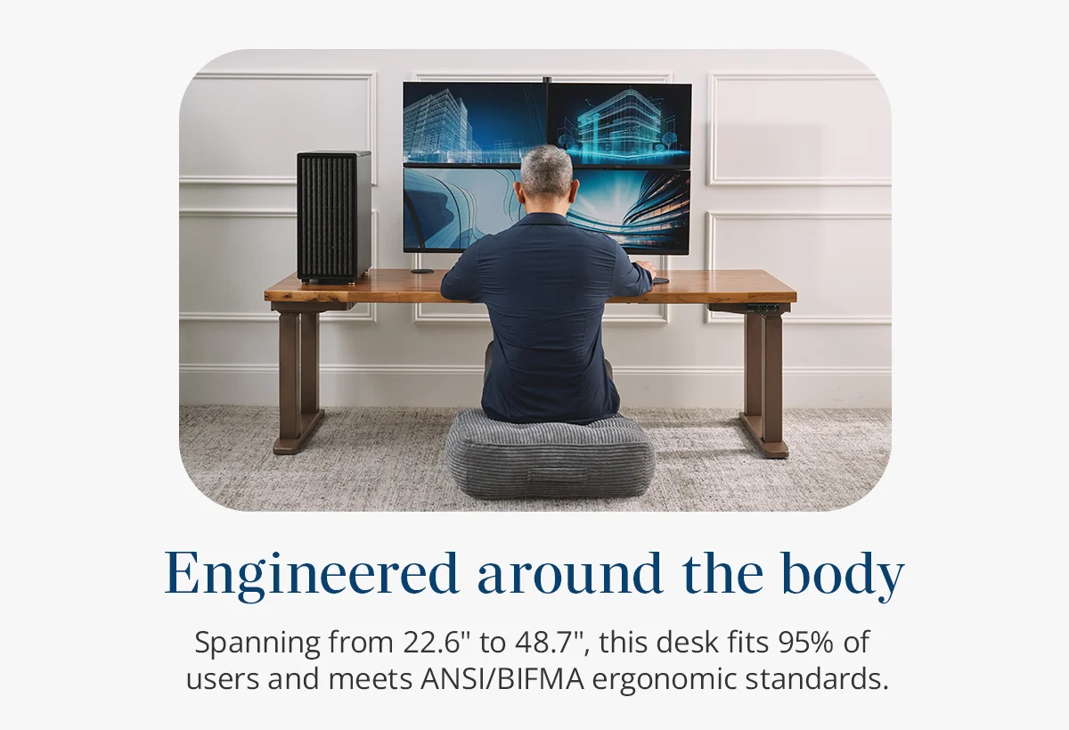 Engineered around the body: Spanning from 22.6" to 48.7", this desk fits 95% of users and meets ANSI/BIFMA ergonomic standards.