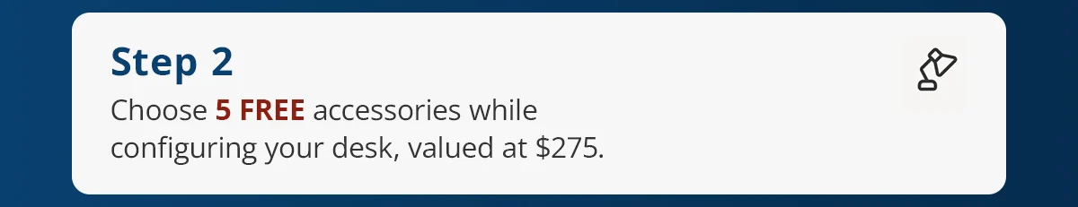 Step 2) Choose 5 FREE accessories while configuring your desk, valued at $275