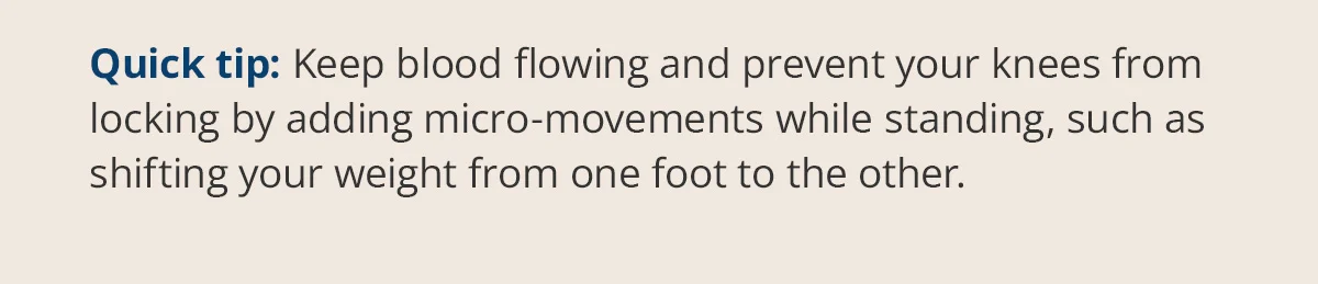 Quick tip: Keep your blood flowing and prevent your knees from locking by adding micro-movements while standing.