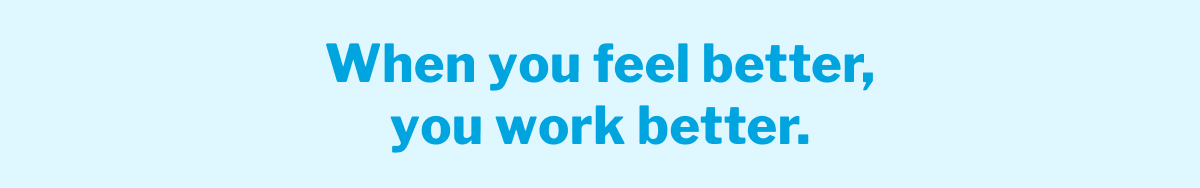 When you feel better you work better