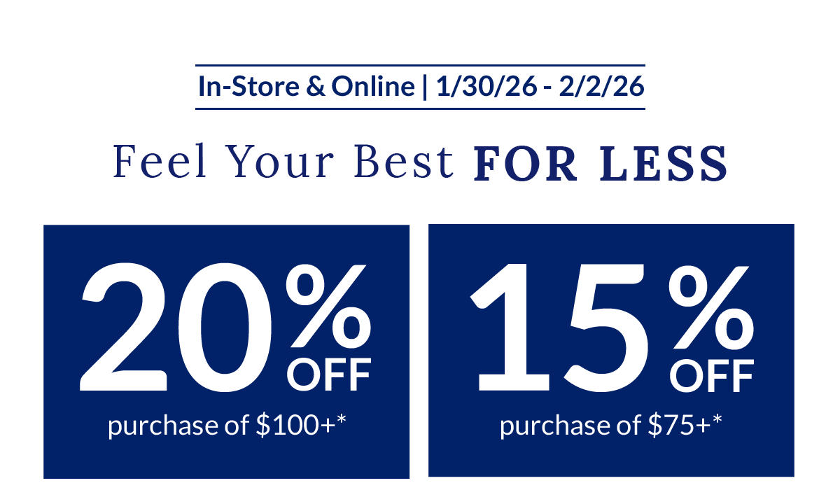 In-Store & Online | 1/30/26 - 2/2/26 | Feel your Best FOR LESS | 20% OFF purchase of $100+* | 15% OFF purchase of $75+*