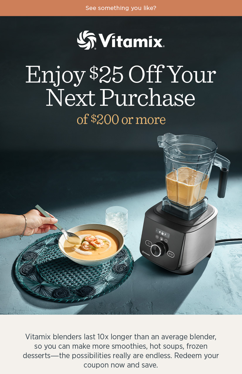 Enjoy $25 off your next purchase of $200 or more! Vitamix blenders last 10x longer than an average blender, so you can make more smoothies, hot soups, frozen desserts - the possibilities really are endless. Redeem your coupon now and save.
