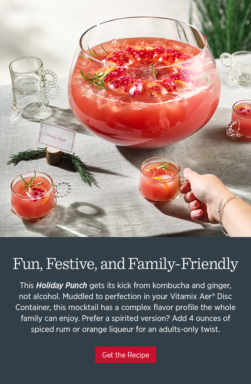 Fun, Festive, and Family-Friendly. This Holiday Punch gets its kick from kombucha and ginger, not alcohol. Muddled to perfection in your Vitamix Aer Disc Container, this mocktail has a complex flavor profile the whole family can enjoy. Prefer a spirited version? Add 4 ounces of spiced rum or orange liquerur for an adults-only twist. 