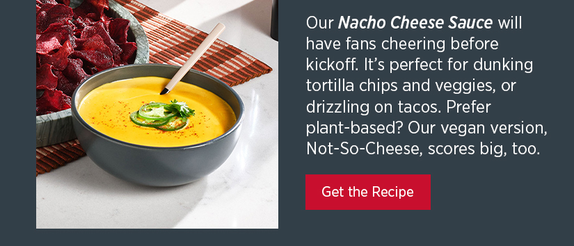 Our Nacho Cheese Sauce will have fans cheering before kickoff. It's perfect for dunking tortilla chips and veggies, or drizzling on tacos. Prefer plant-based? Our vegan version, Not-So-Cheese, scores big, too. 