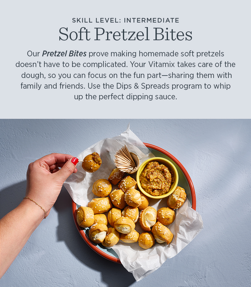 Our Pretzel Bites prove making homemade soft pretzels dosn't have to be complicated. Your Vitamix takes care of the dough, so you can focus on the fun part - sharing them with family and friends. Use the Dips & Spreads profram to whip up the perfect dipping sauce.