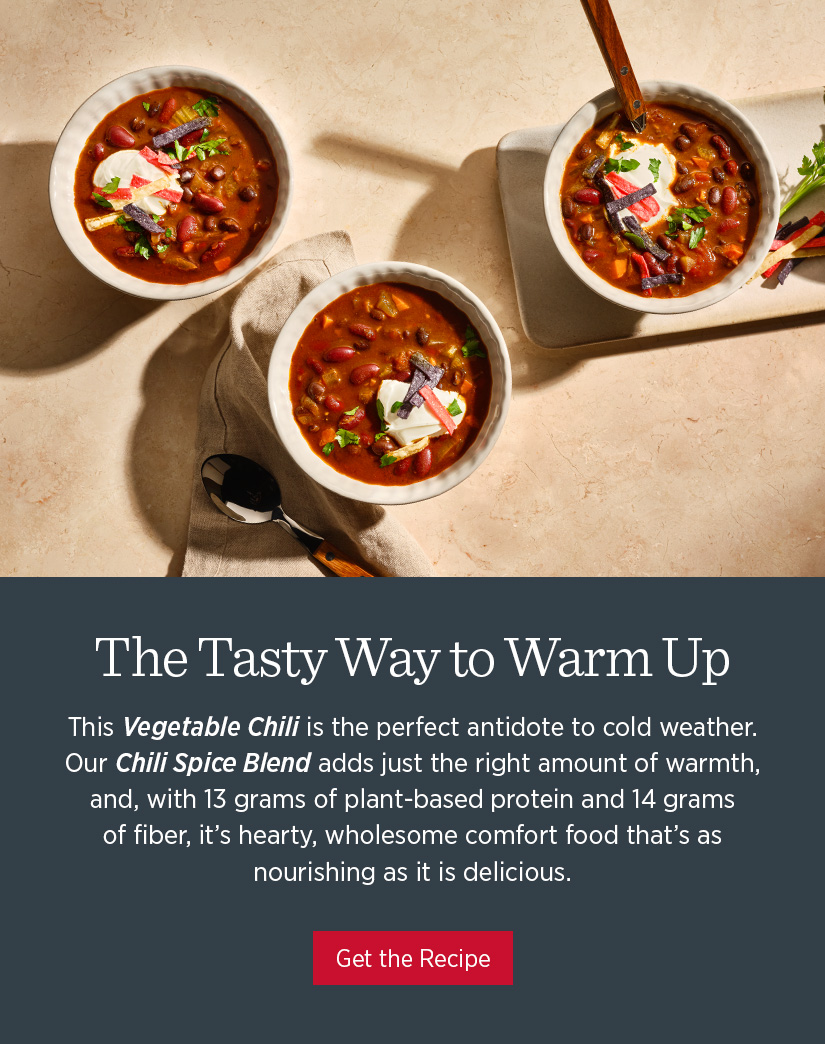 This Vegetable Chili is the perfect antidote to cold weather. Our Chili Spice Blend adds just the right amount of warmth, and with 13 grams of plant-based protein and 14 grams of fiber, it's hearty, wholesome comfort food that's as nourishing as it is delicious.