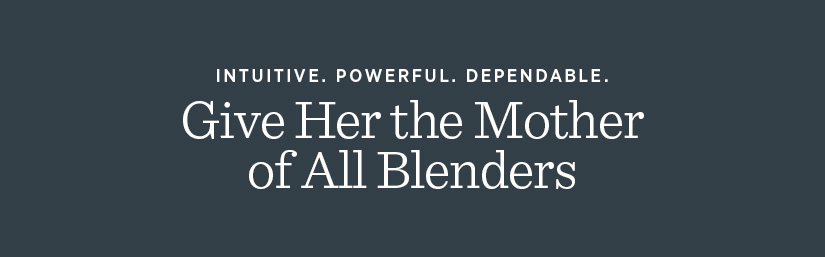 Intuitive. Powerful. Dependable. Give Her the Mother of All Blenders