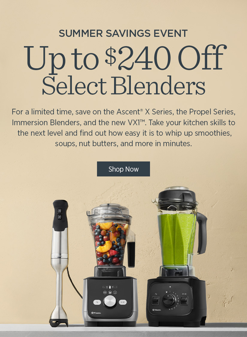 For a limited time, save on the Ascent® X Series, Propel Series, Immersion Blenders, and the new VX1™. Take your kitchen skills to the next level and find out how easy it is to whip up smoothies, soups, nut butters, and more in minutes. 