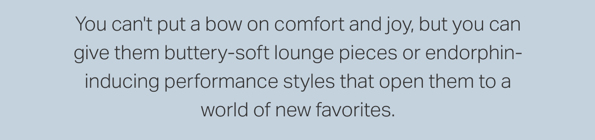 You can't put a bow on comfort and joy, but you can give them buttery-soft lounge pieces or endorphin-inducing performance styles that open them to a world of new favorites. 