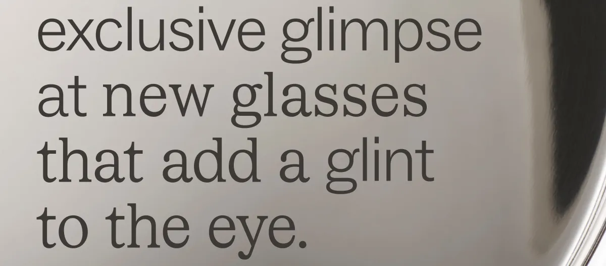 Please enjoy an exclusive glimpse at new glasses