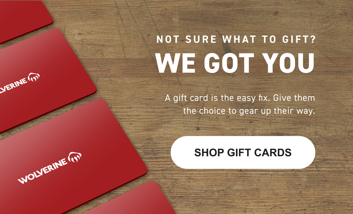 Wolverine | NOT SURE WHAT TO GIFT? WE GOT YOU , A gift card is the easy fix. Give them the choice to gear up their way. - SHOP GIFT CARDS HERE!
