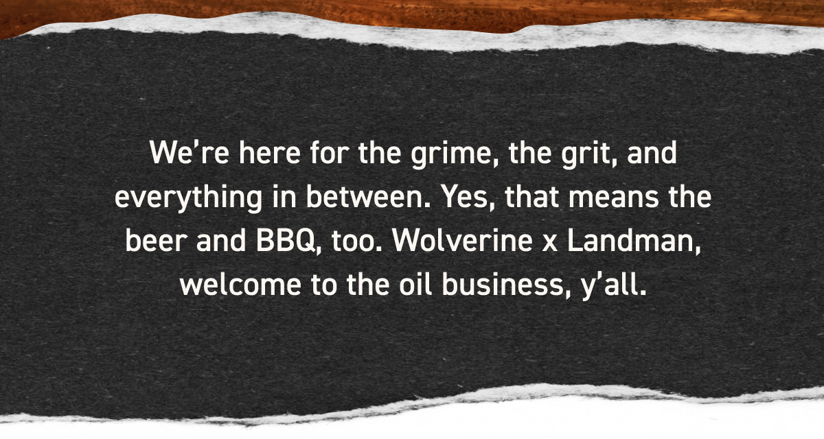 Wolverine - We are here for the grime, the grit, and everything in between. Yes, that means the beer and BBQ, too. Wolverine x Landman, welcome to the oil business, ya'll.