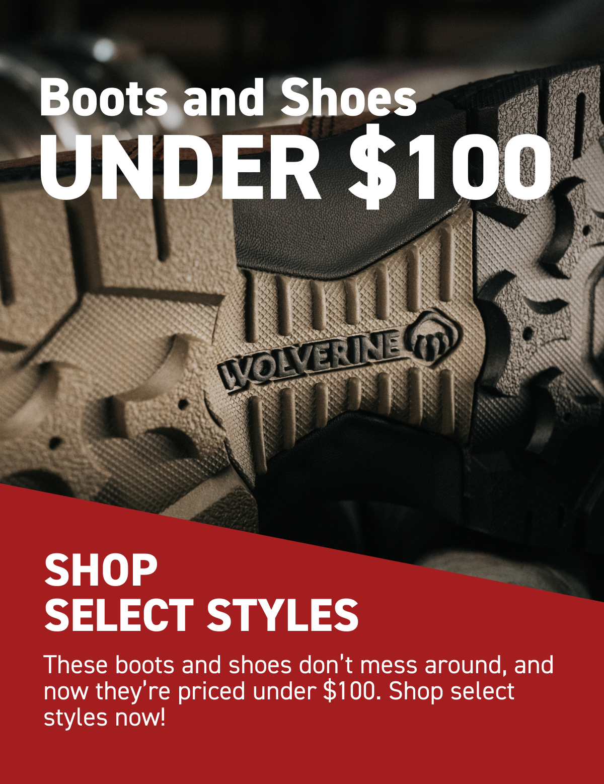 Wolverine - Boots and Shoes UNDER $100 - SHOP SELECT STYLES - These boots and shoes do not mess around, and now they are priced under $100. Shop select styles now!