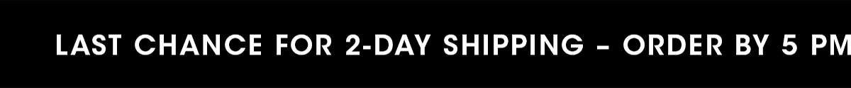 LAST CHANCE FOR 2-DAY SHIPPING