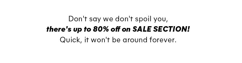 Don't say we don't spoil you, there's up to 80% off on SALE SECTION! Quick, it won't be around forever.