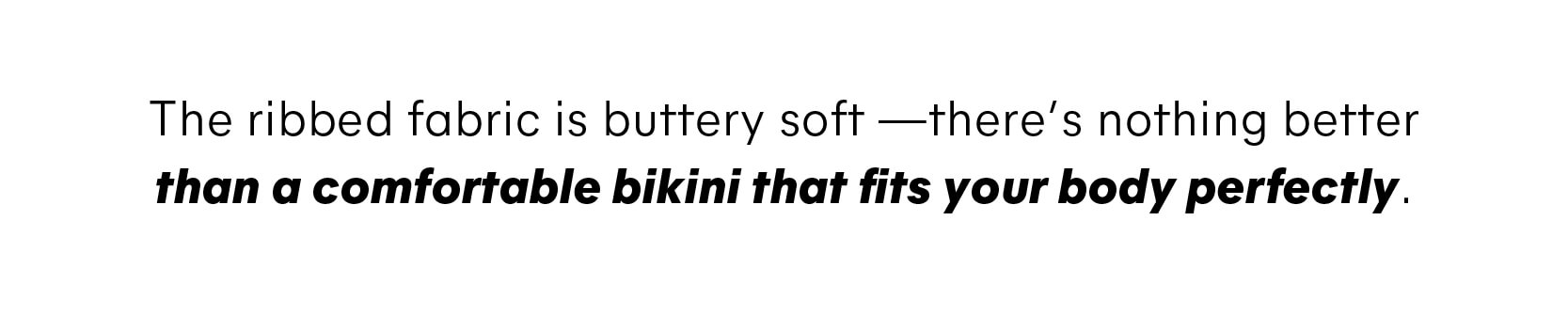 The ribbed fabric is buttery soft—there’s nothing better than a comfortable bikini that fits your body perfectly 