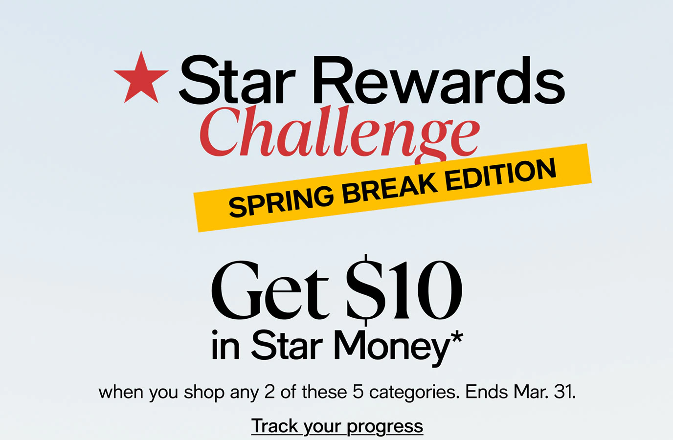Star Rewards Challenge | Spring Break Edition | Get $10 in Star Money* when you shop 2 of these 5 categories. Ends March 31 |   Track your progress