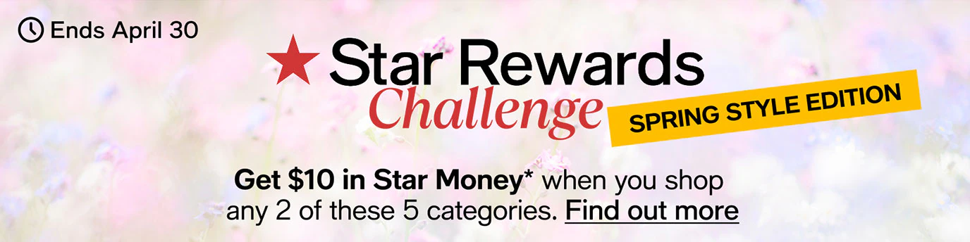 Ends April 30 | Star Rewards Challenge | Spring Style Edition | Get $10 in Star Money* when you shop 2 of these 5 categories. Find out more
