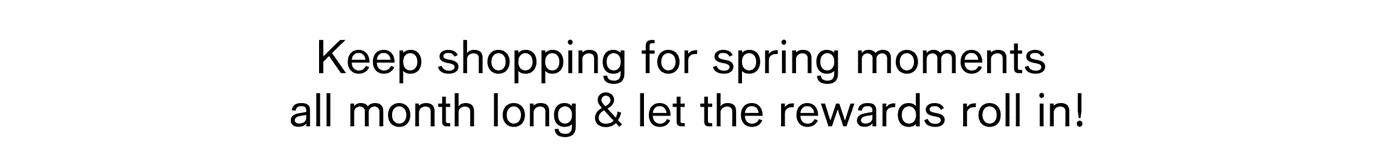Keep shopping for spring moments all month long & let the rewards roll in!