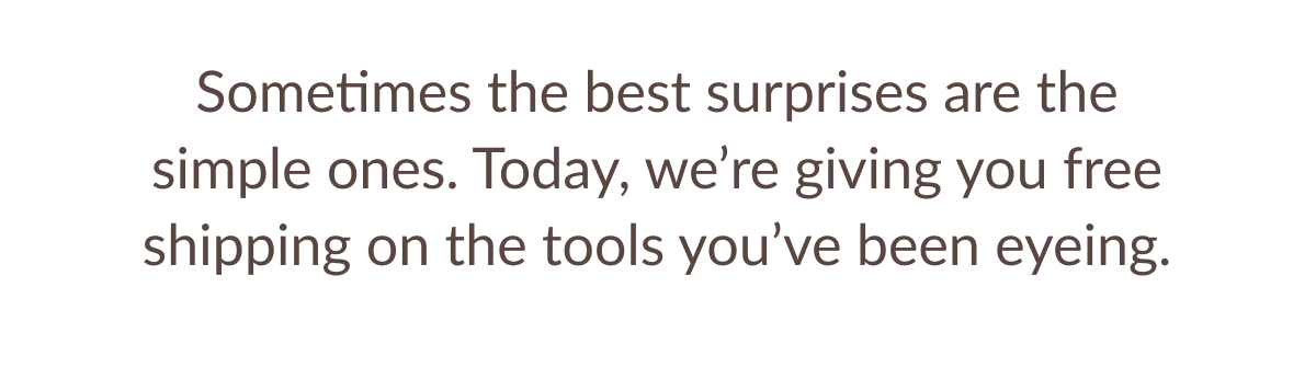 Sometimes the best surprises are the simple ones. Today, we're giving you free shipping on the tools you've been eyeing.