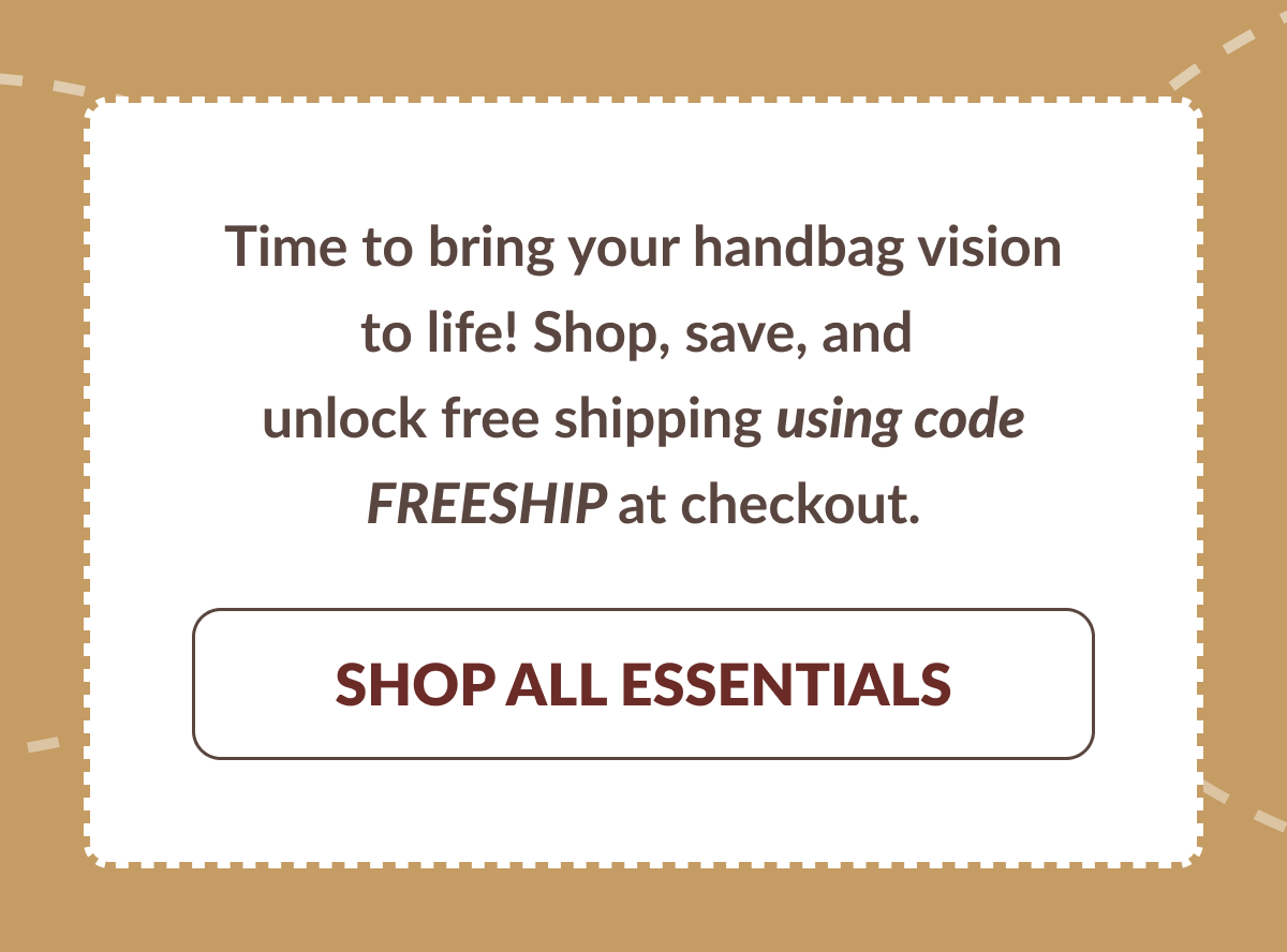 Time to bring your handbag vision to life! Shop, save, and unlock free shipping using code FREESHIP at checkout. [SHOP ALL ESSENTIALS]