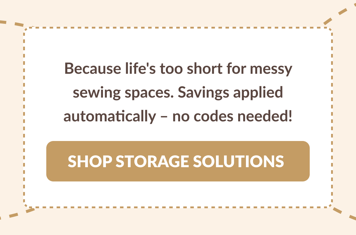 Because life's too short for messy sewing spaces. Savings applied automatically - no codes needed! [SHOP STORAGE SOLUTIONS]