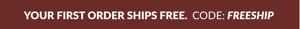 YOUR FIRST ORDER SHIPS FREE. CODE: FREESHIP