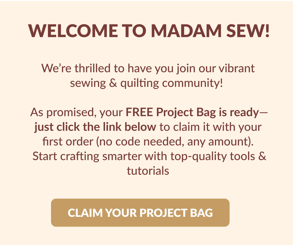 WELCOME TO MADAM SEW! | We’re thrilled to have you join our vibrant sewing & quilting community!    As promised, your FREE Project Bag is ready—just click the link below to claim it with your first order (no code needed, any amount).  Start crafting smarter with top-quality tools & tutorials. [CLAIM YOUR SAVINGS]