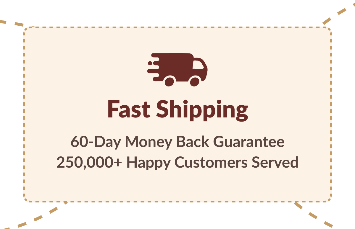 Fast Shipping | 60-Day Money Back Guarantee | 250,000+ Happy Customers Served