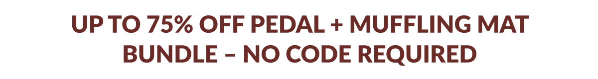 UP TO 75% OFF PEDAL + MUFFLING MAT BUNDLE - NO CODE REQUIRED