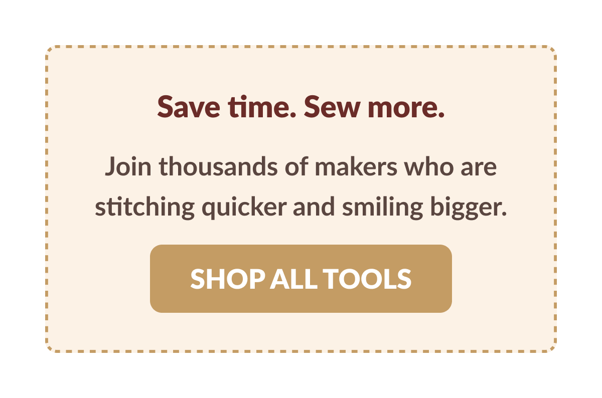 Save time. Sew more. | Join thousands of makers who are stitching quicker and smiling bigger. [SHOP ALL TOOLS]
