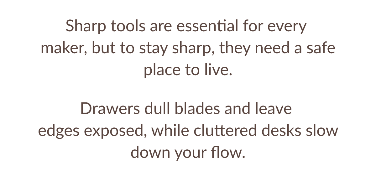 Sharp tools are essential for every maker, but to stay sharp, they need a safe place to live. Drawers dull blades and leave edges exposed, while cluttered desks slow down your flow.