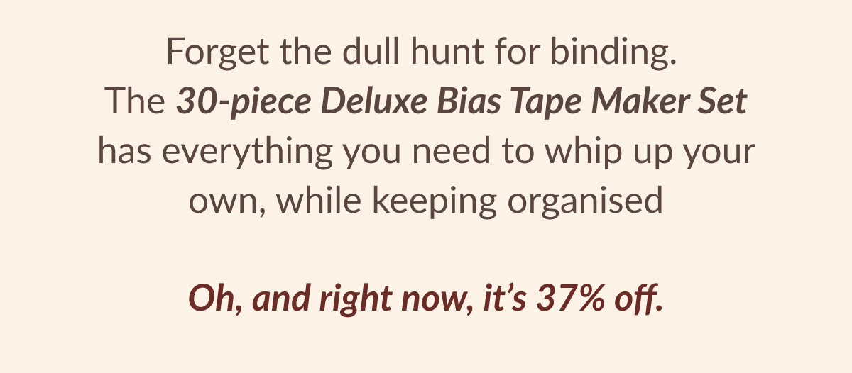 Forget the dull hunt for binding. The 30-piece Deluxe Bias Tape Maker Set has everything you need to whip up your own, while keeping organised Oh, and right now, it's 37% off.