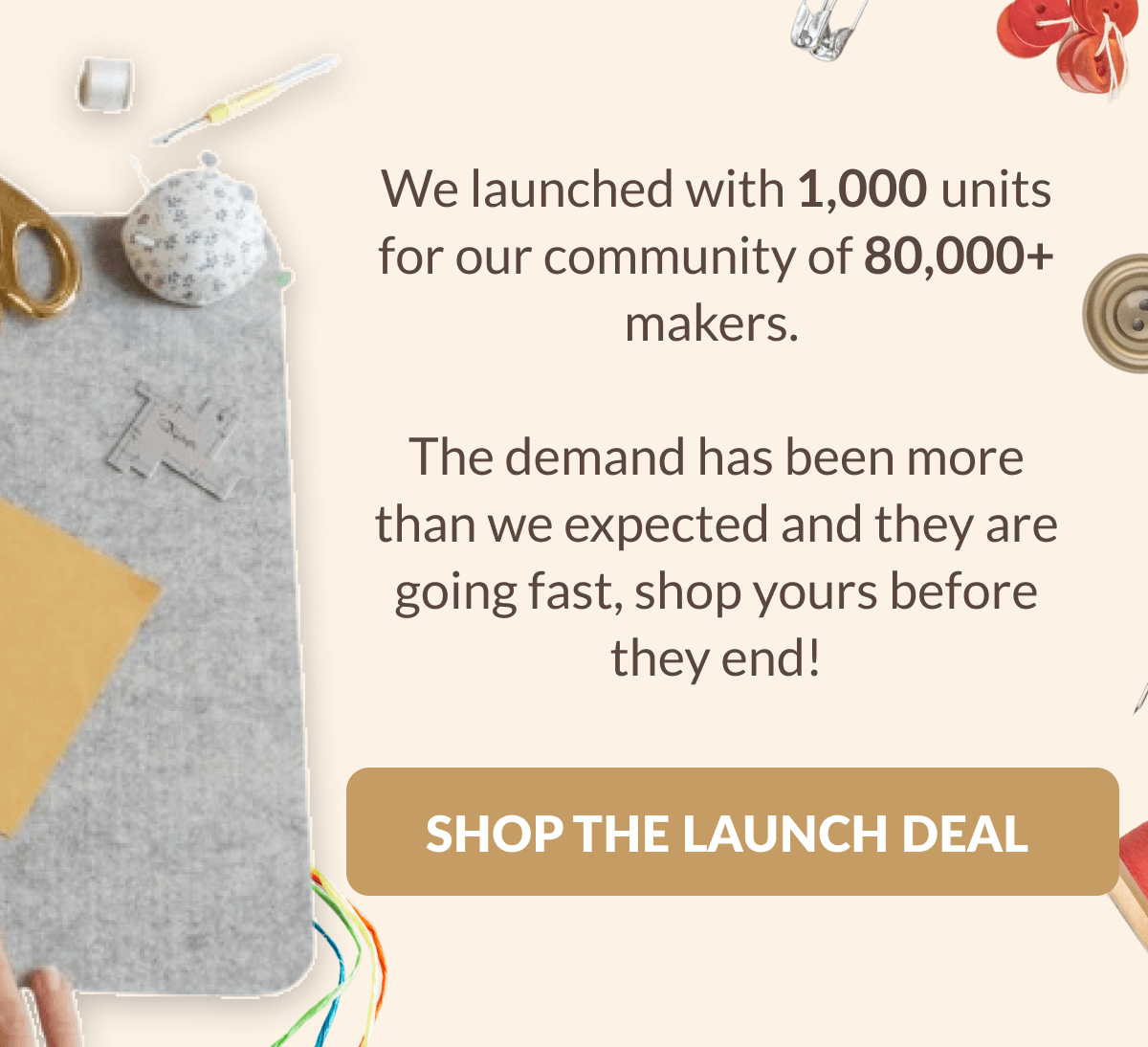 We launched with 1,000 units for our community of 80,000+ makers. The demand has been more than we expected and they are going fast, shop yours before they end! [SHOP THE LAUNCH DEAL]