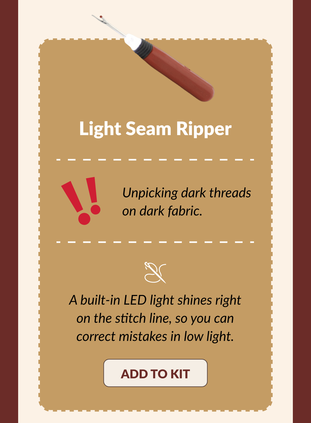 Light Seam Ripper| Unpicking dark threads on dark fabric. | A built-in LED light shines right on the stitch line, so you can correct mistakes in low light. [ADD TO KIT]