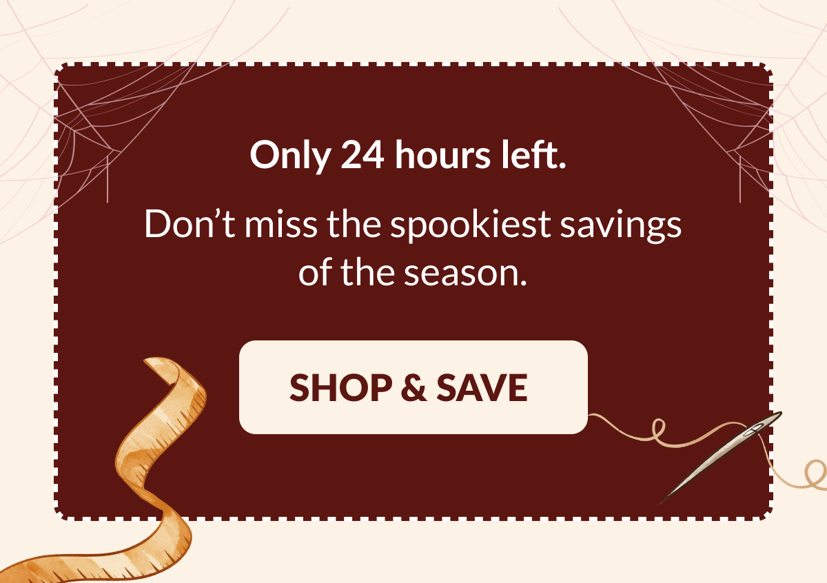 Only 24 hours left. Don't miss the spookiest savings of the season. [SHOP & SAVE]