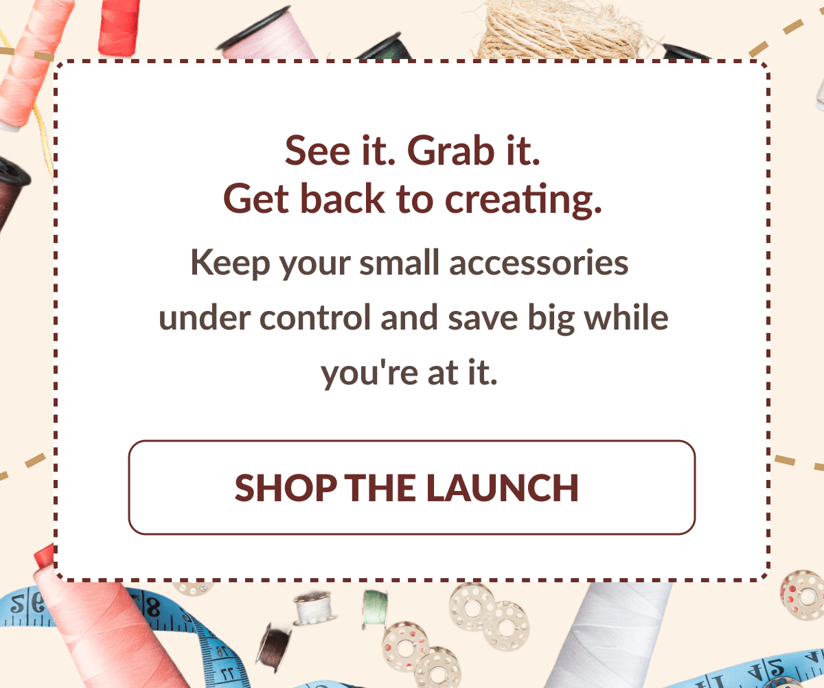 See it. Grab it. Get back to creating. Keep your small accessories under control and save big while you're at it. [SHOP THE LAUNCH]