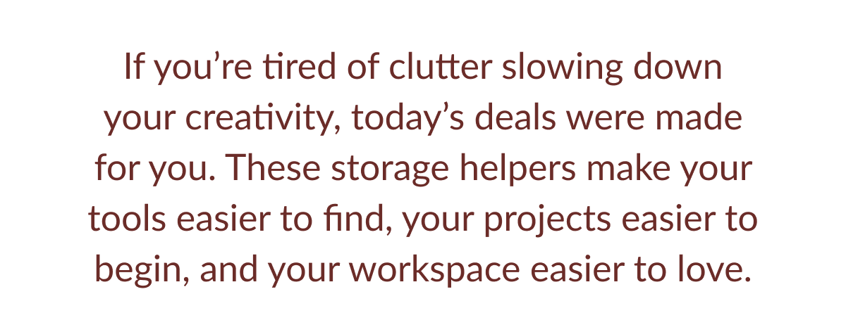 If you're tired of clutter slowing down your creativity, today's deals were made for you. These storage helpers make your tools easier to find, your projects easier to begin, and your workspace easier to love.