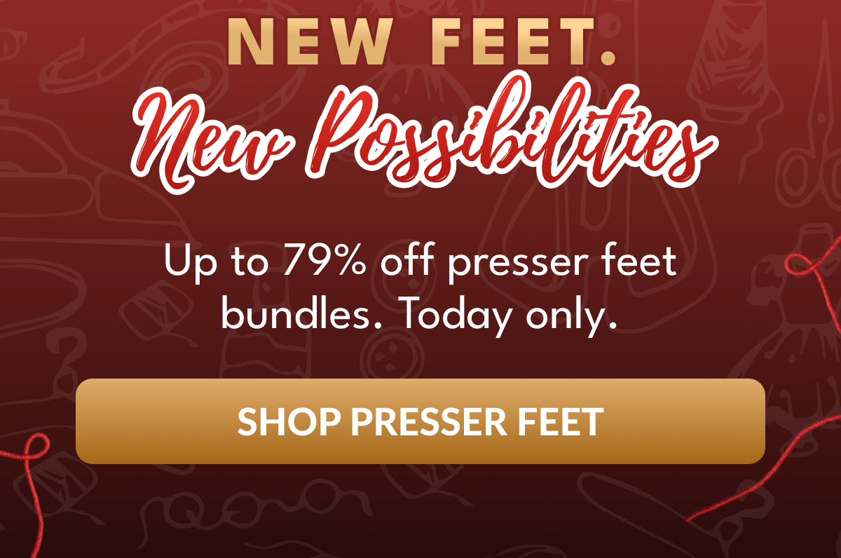 NEW FEET. New Possibilities | Up to 79% off presser feet bundles. Today only. [SHOP PRESSER FEET]