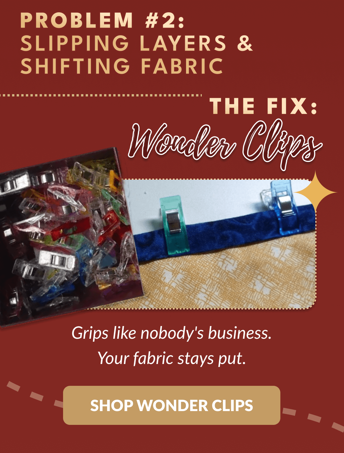 PROBLEM #2: SLIPPING LAYERS & SHIFTING FABRIC | THE FIX: Wonder Clips | Grips like nobody's business. Your fabric stays put. [SHOP WONDER CLIPS]
